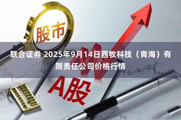 联合证券 2025年9月14日西牧科技（青海）有限责任公司价格行情