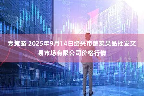 壹策略 2025年9月14日绍兴市蔬菜果品批发交易市场有限公司价格行情