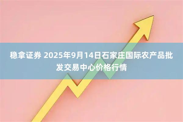 稳拿证券 2025年9月14日石家庄国际农产品批发交易中心价格行情
