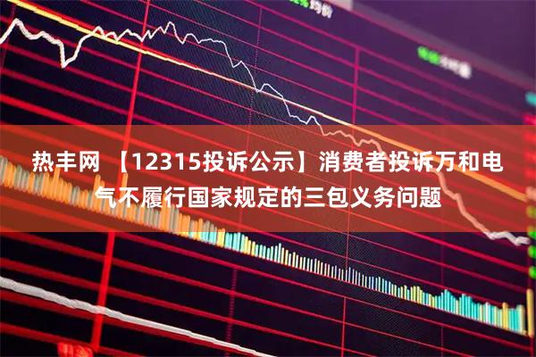 热丰网 【12315投诉公示】消费者投诉万和电气不履行国家规定的三包义务问题