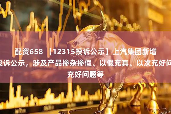 配资658 【12315投诉公示】上汽集团新增3件投诉公示，涉及产品掺杂掺假、以假充真、以次充好问题等