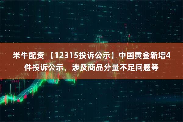 米牛配资 【12315投诉公示】中国黄金新增4件投诉公示，涉及商品分量不足问题等