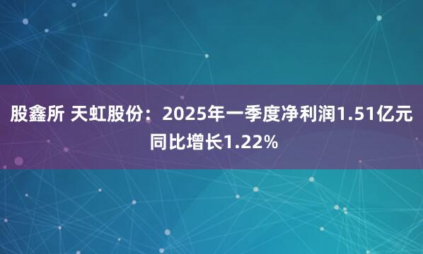 股鑫所 天虹股份：2025年一季度净利润1.51亿元 同比增长1.22%