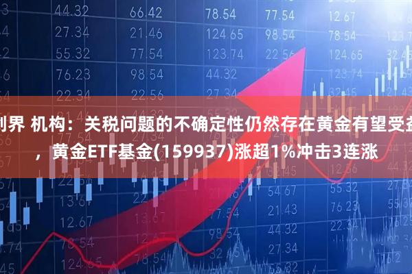 创界 机构：关税问题的不确定性仍然存在黄金有望受益，黄金ETF基金(159937)涨超1%冲击3连涨