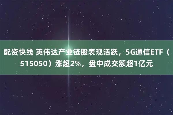 配资快线 英伟达产业链股表现活跃，5G通信ETF（515050）涨超2%，盘中成交额超1亿元
