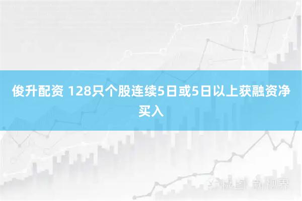 俊升配资 128只个股连续5日或5日以上获融资净买入