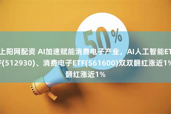上阳网配资 AI加速赋能消费电子产业，AI人工智能ETF(512930)、消费电子ETF(561600)双双翻红涨近1%