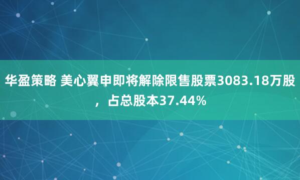 华盈策略 美心翼申即将解除限售股票3083.18万股，占总股本37.44%