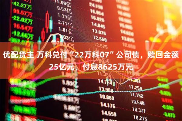 优配货主 万科兑付“22万科07”公司债，赎回金额25亿元、付息8625万元