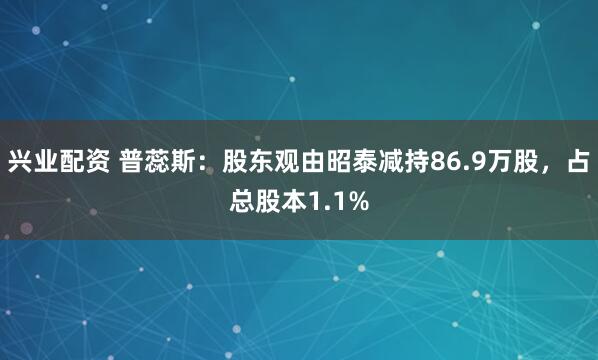 兴业配资 普蕊斯：股东观由昭泰减持86.9万股，占总股本1.1%