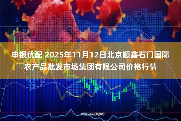 申银优配 2025年11月12日北京顺鑫石门国际农产品批发市场集团有限公司价格行情