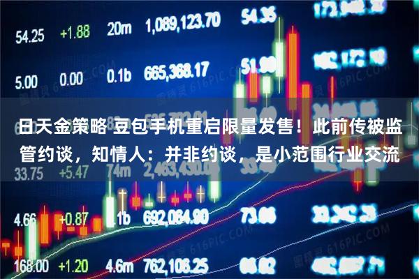 日天金策略 豆包手机重启限量发售！此前传被监管约谈，知情人：并非约谈，是小范围行业交流