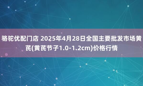 骆驼优配门店 2025年4月28日全国主要批发市场黄芪(黄芪节子1.0-1.2cm)价格行情