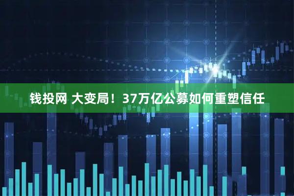 钱投网 大变局！37万亿公募如何重塑信任