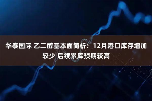 华泰国际 乙二醇基本面简析：12月港口库存增加较少 后续累库预期较高