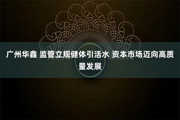 广州华鑫 监管立规健体引活水 资本市场迈向高质量发展