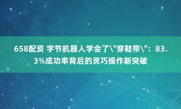 658配资 字节机器人学会了＂穿鞋带＂：83.3%成功率背后的灵巧操作新突破