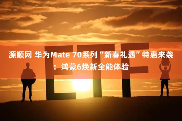 源顺网 华为Mate 70系列“新春礼遇”特惠来袭：鸿蒙6焕新全能体验