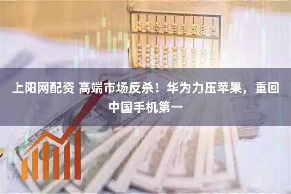 上阳网配资 高端市场反杀！华为力压苹果，重回中国手机第一