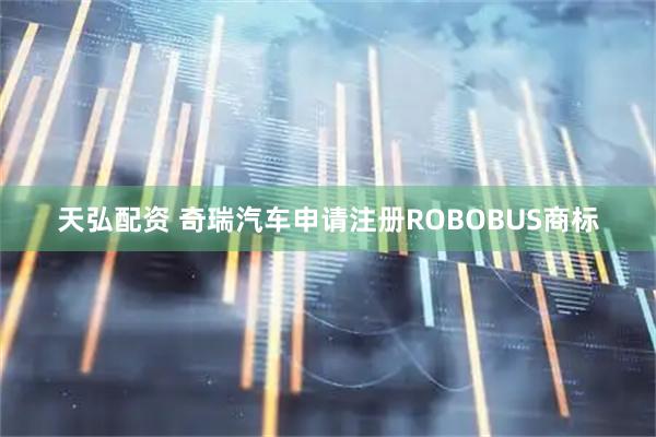 天弘配资 奇瑞汽车申请注册ROBOBUS商标