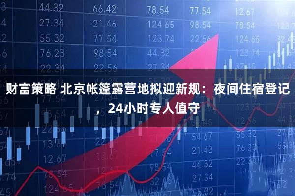 财富策略 北京帐篷露营地拟迎新规：夜间住宿登记，24小时专人值守