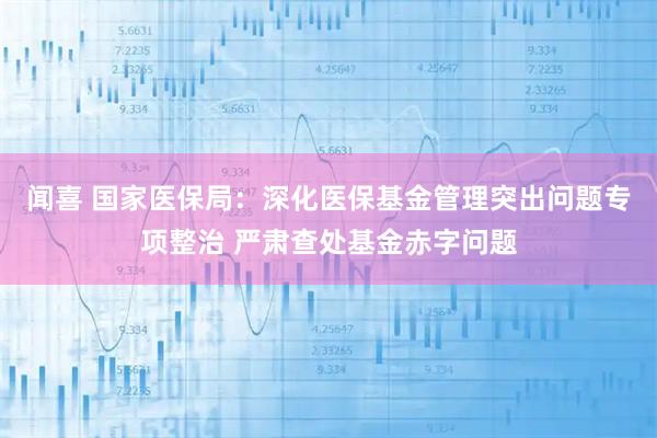 闻喜 国家医保局：深化医保基金管理突出问题专项整治 严肃查处基金赤字问题