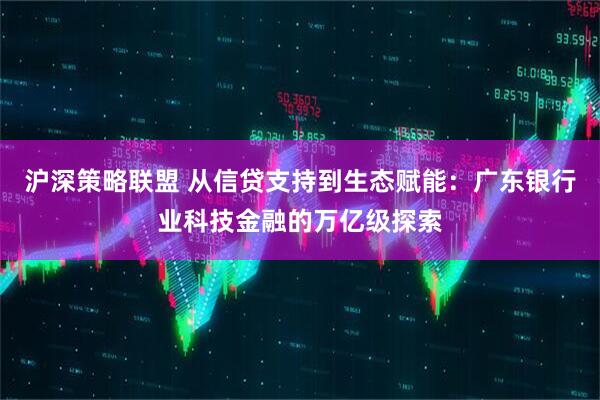 沪深策略联盟 从信贷支持到生态赋能：广东银行业科技金融的万亿级探索