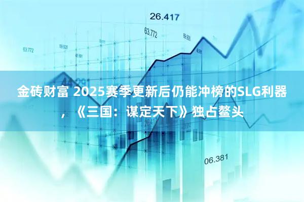金砖财富 2025赛季更新后仍能冲榜的SLG利器，《三国：谋定天下》独占鳌头