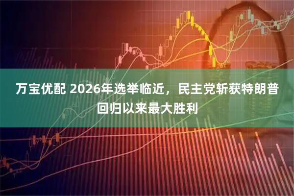 万宝优配 2026年选举临近，民主党斩获特朗普回归以来最大胜利
