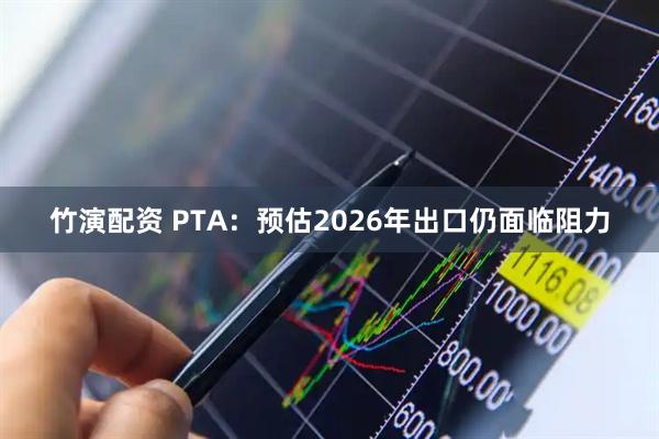 竹演配资 PTA：预估2026年出口仍面临阻力