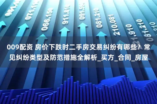 009配资 房价下跌时二手房交易纠纷有哪些？常见纠纷类型及防范措施全解析_买方_合同_房屋