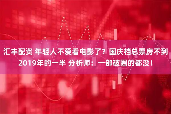 汇丰配资 年轻人不爱看电影了？国庆档总票房不到2019年的一半 分析师：一部破圈的都没！