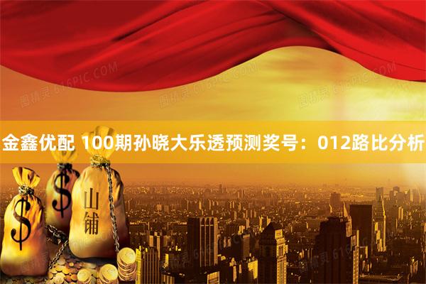 金鑫优配 100期孙晓大乐透预测奖号：012路比分析